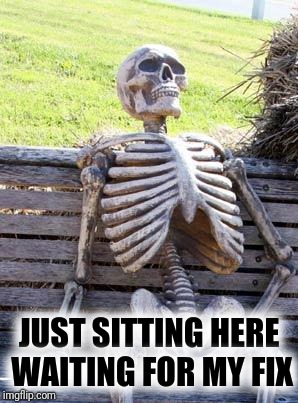 Waiting Skeleton Meme | JUST SITTING HERE WAITING FOR MY FIX | image tagged in memes,waiting skeleton | made w/ Imgflip meme maker