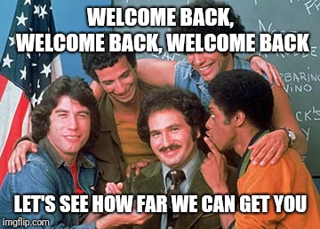 WELCOME BACK KOTTER | WELCOME BACK, WELCOME BACK, WELCOME BACK LET'S SEE HOW FAR WE CAN GET YOU | image tagged in welcome back kotter | made w/ Imgflip meme maker