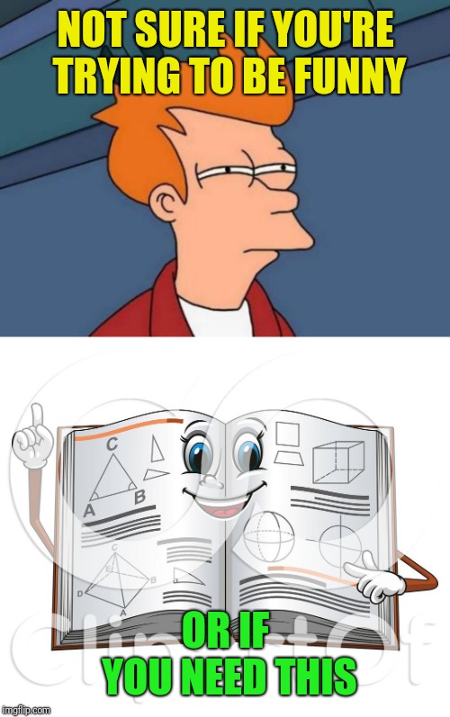 NOT SURE IF YOU'RE TRYING TO BE FUNNY OR IF YOU NEED THIS | image tagged in memes,futurama fry | made w/ Imgflip meme maker