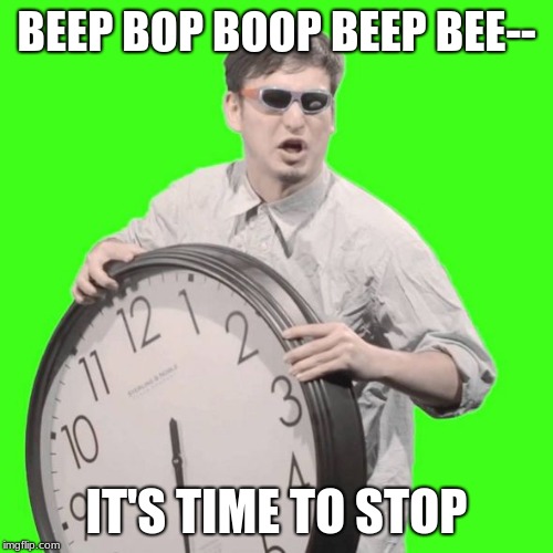 I was told to make this | BEEP BOP BOOP BEEP BEE--; IT'S TIME TO STOP | image tagged in it's time to stop | made w/ Imgflip meme maker