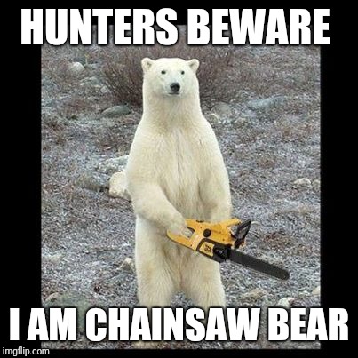 Chainsaw Bear | HUNTERS BEWARE; I AM CHAINSAW BEAR | image tagged in memes,chainsaw bear | made w/ Imgflip meme maker