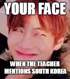 memeabe bts | YOUR FACE; WHEN THE TEACHER MENTIONS SOUTH KOREA | image tagged in memeabe bts | made w/ Imgflip meme maker