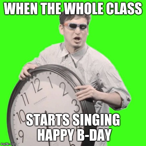 It's Time To Stop | WHEN THE WHOLE CLASS; STARTS SINGING HAPPY B-DAY | image tagged in it's time to stop | made w/ Imgflip meme maker