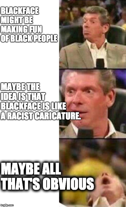 Vince McMahon  | BLACKFACE MIGHT BE MAKING FUN OF BLACK PEOPLE; MAYBE THE IDEA IS THAT BLACKFACE IS LIKE A RACIST CARICATURE. MAYBE ALL THAT'S OBVIOUS | image tagged in vince mcmahon | made w/ Imgflip meme maker