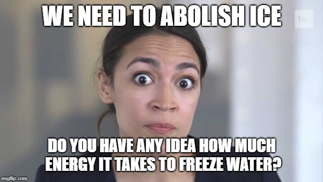 Don't even get me started on the cream that we get from farting cows | WE NEED TO ABOLISH ICE; DO YOU HAVE ANY IDEA HOW MUCH ENERGY IT TAKES TO FREEZE WATER? | image tagged in crazy alexandria ocasio-cortez,illegal immigration,ice,frozen water | made w/ Imgflip meme maker