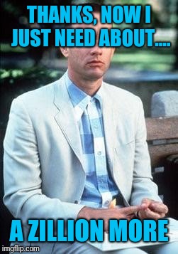 Forest gump | THANKS, NOW I JUST NEED ABOUT.... A ZILLION MORE | image tagged in forest gump | made w/ Imgflip meme maker