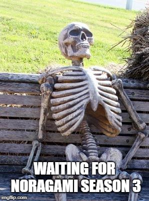 Its true | WAITING FOR NORAGAMI SEASON 3 | image tagged in memes,waiting skeleton,noragami,anime | made w/ Imgflip meme maker