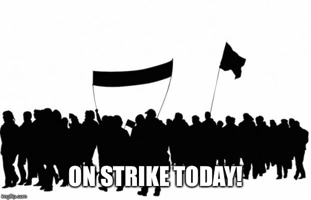 more protests? | ON STRIKE TODAY! | image tagged in more protests | made w/ Imgflip meme maker