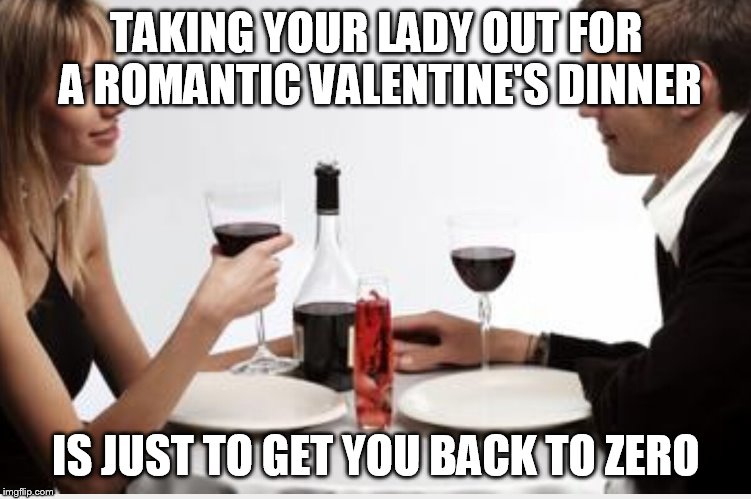 Dinner | TAKING YOUR LADY OUT FOR A ROMANTIC VALENTINE'S DINNER; IS JUST TO GET YOU BACK TO ZERO | image tagged in dinner | made w/ Imgflip meme maker
