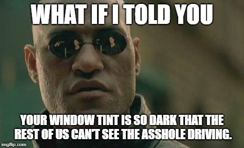 Matrix Morpheus Meme | WHAT IF I TOLD YOU; YOUR WINDOW TINT IS SO DARK THAT THE REST OF US CAN'T SEE THE ASSHOLE DRIVING. | image tagged in memes,matrix morpheus | made w/ Imgflip meme maker