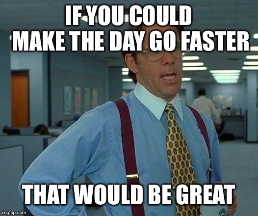 That Would Be Great Meme | IF YOU COULD MAKE THE DAY GO FASTER; THAT WOULD BE GREAT | image tagged in memes,that would be great | made w/ Imgflip meme maker