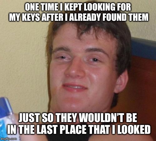 Keep on lookin’  | ONE TIME I KEPT LOOKING FOR MY KEYS AFTER I ALREADY FOUND THEM; JUST SO THEY WOULDN’T BE IN THE LAST PLACE THAT I LOOKED | image tagged in memes,10 guy,funny,keep looking | made w/ Imgflip meme maker