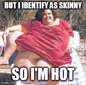 really fat chick | BUT I IDENTIFY AS SKINNY SO I'M HOT | image tagged in really fat chick | made w/ Imgflip meme maker