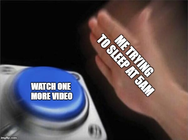 Blank Nut Button Meme | ME TRYING TO SLEEP AT 5AM; WATCH ONE MORE VIDEO | image tagged in memes,blank nut button | made w/ Imgflip meme maker