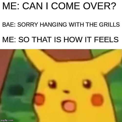 Surprised Pikachu | ME: CAN I COME OVER? BAE: SORRY HANGING WITH THE GRILLS; ME: SO THAT IS HOW IT FEELS | image tagged in memes,surprised pikachu | made w/ Imgflip meme maker