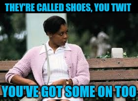 THEY'RE CALLED SHOES, YOU TWIT YOU'VE GOT SOME ON TOO | made w/ Imgflip meme maker