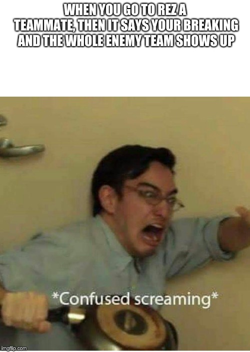 confused screaming | WHEN YOU GO TO REZ A TEAMMATE, THEN IT SAYS YOUR BREAKING AND THE WHOLE ENEMY TEAM SHOWS UP | image tagged in confused screaming | made w/ Imgflip meme maker