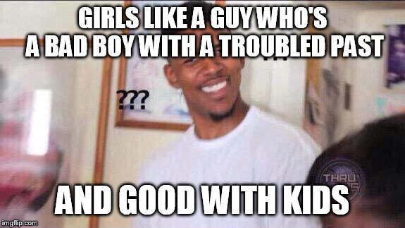 Black guy confused | GIRLS LIKE A GUY WHO'S A BAD BOY WITH A TROUBLED PAST; AND GOOD WITH KIDS | image tagged in black guy confused | made w/ Imgflip meme maker