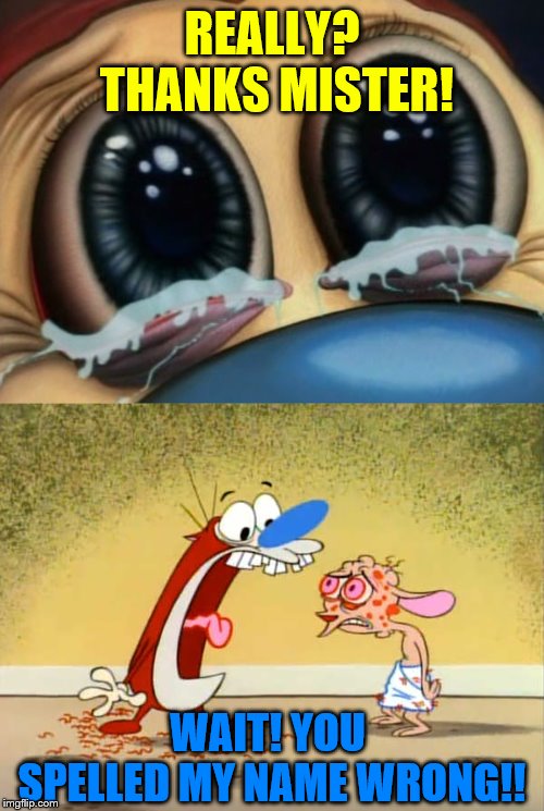 REALLY? THANKS MISTER! WAIT! YOU SPELLED MY NAME WRONG!! | image tagged in stimpy crying | made w/ Imgflip meme maker