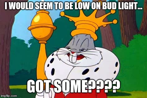 king-bugs | I WOULD SEEM TO BE LOW ON BUD LIGHT... GOT SOME???? | image tagged in king-bugs | made w/ Imgflip meme maker