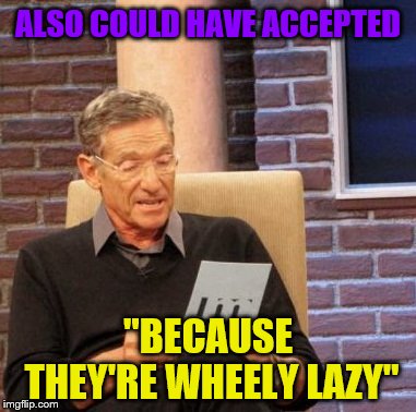 Maury Lie Detector Meme | ALSO COULD HAVE ACCEPTED "BECAUSE THEY'RE WHEELY LAZY" | image tagged in memes,maury lie detector | made w/ Imgflip meme maker