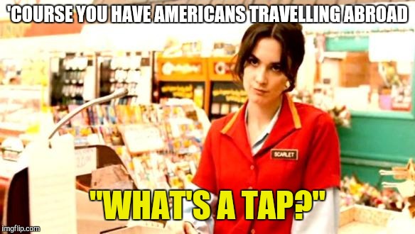 Cashier Meme | 'COURSE YOU HAVE AMERICANS TRAVELLING ABROAD "WHAT'S A TAP?" | image tagged in cashier meme | made w/ Imgflip meme maker