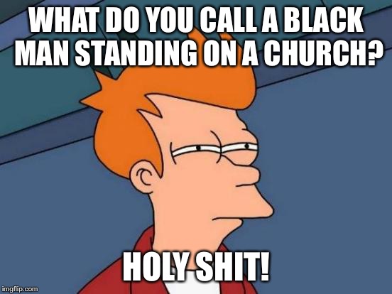 Futurama Fry Meme | WHAT DO YOU CALL A BLACK MAN STANDING ON A CHURCH? HOLY SHIT! | image tagged in memes,futurama fry | made w/ Imgflip meme maker
