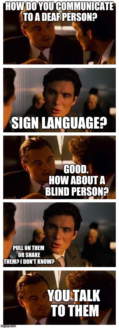 Leonardo Inception (Extended) | HOW DO YOU COMMUNICATE TO A DEAF PERSON? SIGN LANGUAGE? GOOD. HOW ABOUT A BLIND PERSON? PULL ON THEM OR SHAKE THEM? I DON'T KNOW? YOU TALK TO THEM | image tagged in leonardo inception extended | made w/ Imgflip meme maker