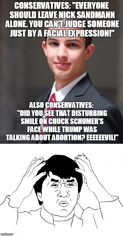 All I'm Asking for is a Little Bit of Consistency (And No, I'm Not Endorsing Schumer's Views - That's Not My Point) | CONSERVATIVES: "EVERYONE SHOULD LEAVE NICK SANDMANN ALONE. YOU CAN'T JUDGE SOMEONE JUST BY A FACIAL EXPRESSION!"; ALSO CONSERVATIVES: "DID YOU SEE THAT DISTURBING SMILE ON CHUCK SCHUMER'S FACE WHILE TRUMP WAS TALKING ABOUT ABORTION? EEEEEEVIL!" | image tagged in memes,jackie chan wtf,college conservative,sotu,nick sandmann,chuck schumer | made w/ Imgflip meme maker