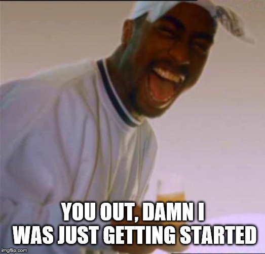 YOU OUT, DAMN I WAS JUST GETTING STARTED | image tagged in 2pac laughing | made w/ Imgflip meme maker