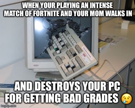 Gaming Fail | WHEN YOUR PLAYING AN INTENSE MATCH OF FORTNITE AND YOUR MOM WALKS IN; AND DESTROYS YOUR PC FOR GETTING BAD GRADES 😢 | image tagged in pc gaming | made w/ Imgflip meme maker