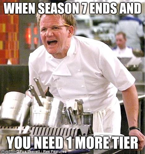 Chef Gordon Ramsay | WHEN SEASON 7 ENDS AND; YOU NEED 1 MORE TIER | image tagged in memes,chef gordon ramsay | made w/ Imgflip meme maker