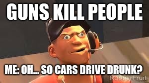 Team fortress 2 | GUNS KILL PEOPLE; ME: OH... SO CARS DRIVE DRUNK? | image tagged in team fortress 2 | made w/ Imgflip meme maker