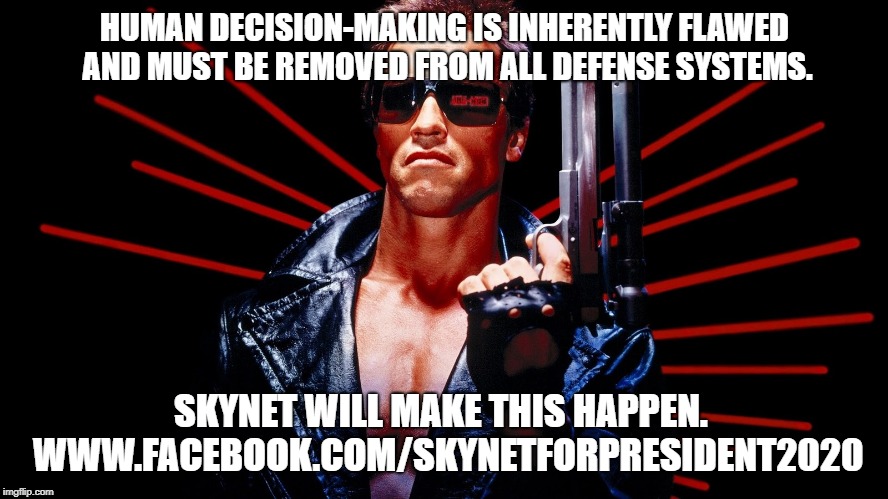 The Terminator | HUMAN DECISION-MAKING IS INHERENTLY FLAWED AND MUST BE REMOVED FROM ALL DEFENSE SYSTEMS. SKYNET WILL MAKE THIS HAPPEN.  WWW.FACEBOOK.COM/SKYNETFORPRESIDENT2020 | image tagged in the terminator | made w/ Imgflip meme maker