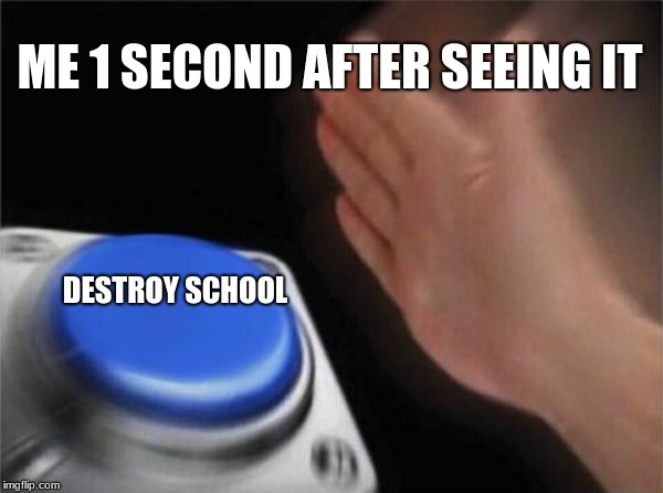 Blank Nut Button Meme | ME 1 SECOND AFTER SEEING IT; DESTROY
SCHOOL | image tagged in memes,blank nut button | made w/ Imgflip meme maker