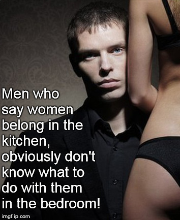 Weak Game | Men who say women belong in the kitchen, obviously don't know what to do with them in the bedroom! | image tagged in women,kitchen,bedroom,man,lover,sex | made w/ Imgflip meme maker
