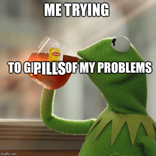 But That's None Of My Business | ME TRYING; TO GET RID OF MY PROBLEMS; PILLS | image tagged in memes,but thats none of my business,kermit the frog | made w/ Imgflip meme maker