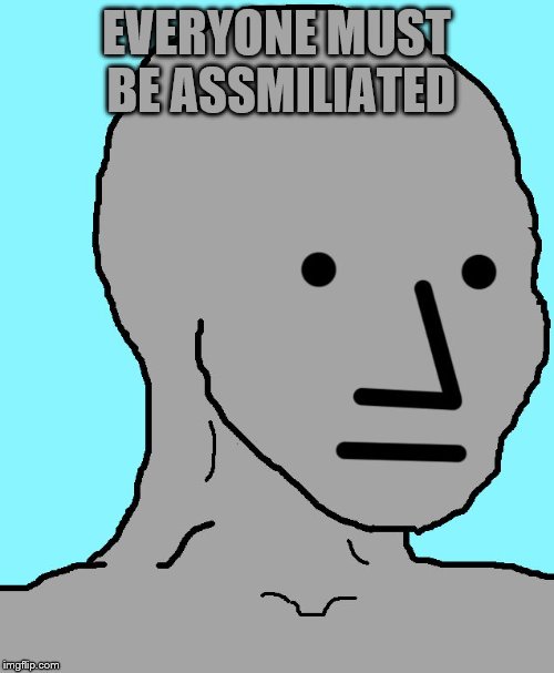 NPC Meme | EVERYONE MUST BE ASSMILIATED | image tagged in memes,npc | made w/ Imgflip meme maker