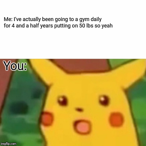Surprised Pikachu Meme | Me: I've actually been going to a gym daily for 4 and a half years putting on 50 lbs so yeah You: | image tagged in memes,surprised pikachu | made w/ Imgflip meme maker