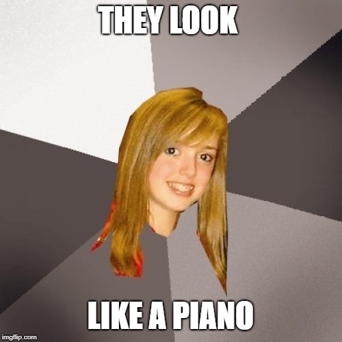 Musically Oblivious 8th Grader Meme | THEY LOOK LIKE A PIANO | image tagged in memes,musically oblivious 8th grader | made w/ Imgflip meme maker