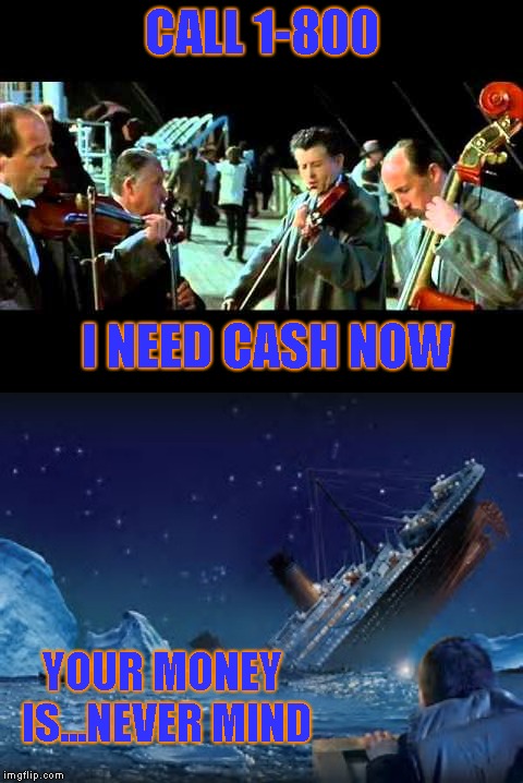 Stupid commercial got stuck in my head | CALL 1-800; I NEED CASH NOW; YOUR MONEY IS...NEVER MIND | image tagged in titantic,brain droppings | made w/ Imgflip meme maker