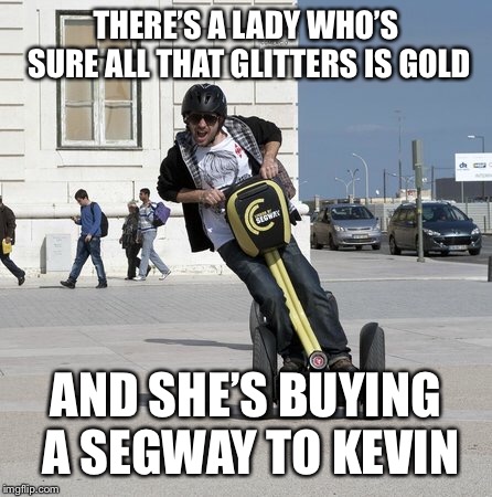 Segway to Kevin | THERE’S A LADY WHO’S SURE ALL THAT GLITTERS IS GOLD; AND SHE’S BUYING A SEGWAY TO KEVIN | image tagged in segway | made w/ Imgflip meme maker