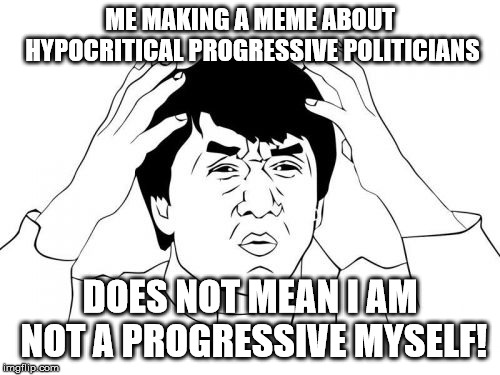 Jackie Chan WTF | ME MAKING A MEME ABOUT HYPOCRITICAL PROGRESSIVE POLITICIANS; DOES NOT MEAN I AM NOT A PROGRESSIVE MYSELF! | image tagged in memes,jackie chan wtf | made w/ Imgflip meme maker