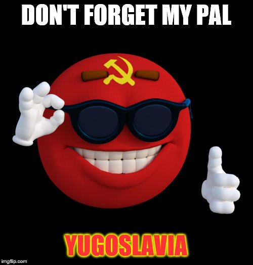 communist ball | DON'T FORGET MY PAL YUGOSLAVIA | image tagged in communist ball | made w/ Imgflip meme maker