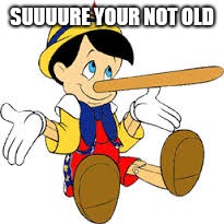 Pinnochio | SUUUURE YOUR NOT OLD | image tagged in pinnochio | made w/ Imgflip meme maker