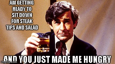 AM GETTING READY TO SIT DOWN FOR STEAK TIPS AND SALAD AND YOU JUST MADE ME HUNGRY | made w/ Imgflip meme maker
