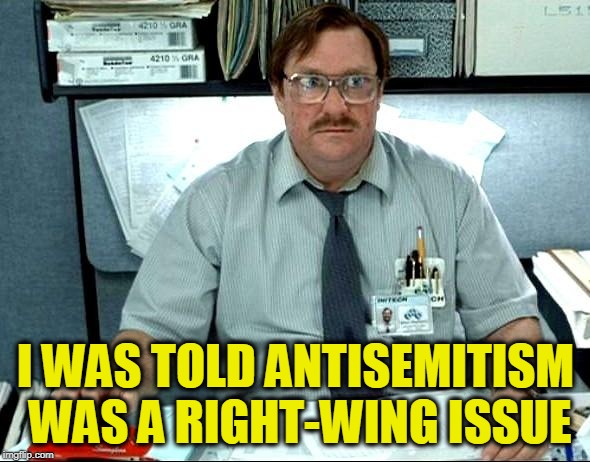 I Was Told There Would Be | I WAS TOLD ANTISEMITISM WAS A RIGHT-WING ISSUE | image tagged in memes,i was told there would be | made w/ Imgflip meme maker