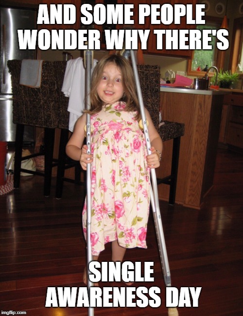 so true | AND SOME PEOPLE WONDER WHY THERE'S; SINGLE AWARENESS DAY | image tagged in funny | made w/ Imgflip meme maker