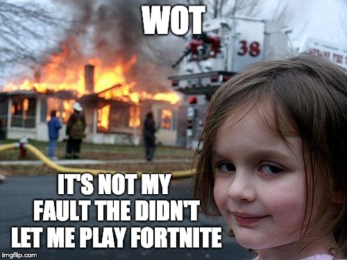 Disaster Girl | WOT; IT'S NOT MY FAULT THE DIDN'T LET ME PLAY FORTNITE | image tagged in memes,disaster girl | made w/ Imgflip meme maker