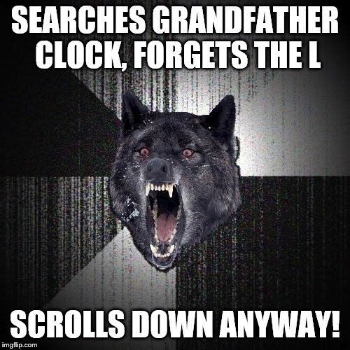 Insanity Wolf | SEARCHES GRANDFATHER CLOCK, FORGETS THE L; SCROLLS DOWN ANYWAY! | image tagged in memes,insanity wolf | made w/ Imgflip meme maker